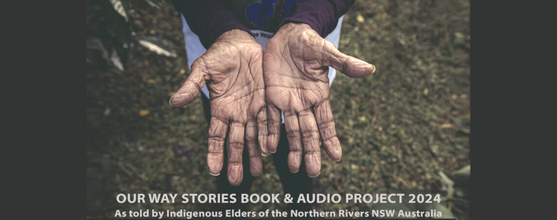 OUR WAY | MY WAY STORIES BOOK & AUDIO PROJECT 2024 AS TOLD BY INDIGENOUS ELDERS OF THE NORTHERN RIVERS, NSW AUSTRALIA